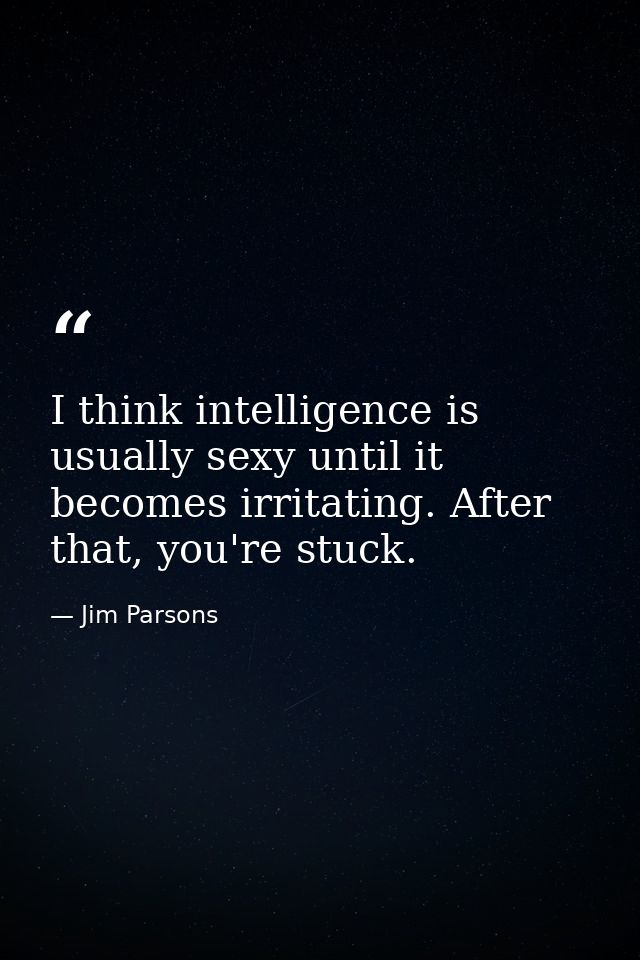 I think intelligence is usually sexy until it becomes irritating. After that, you're stuck. — Jim Parsons