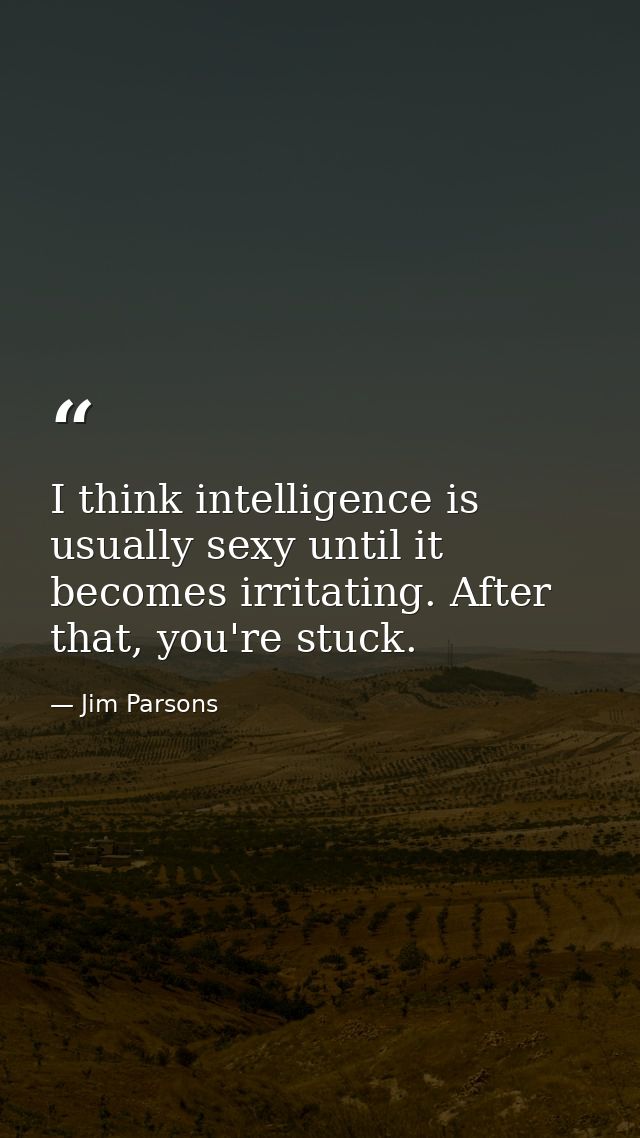 I think intelligence is usually sexy until it becomes irritating. After that, you're stuck. — Jim Parsons