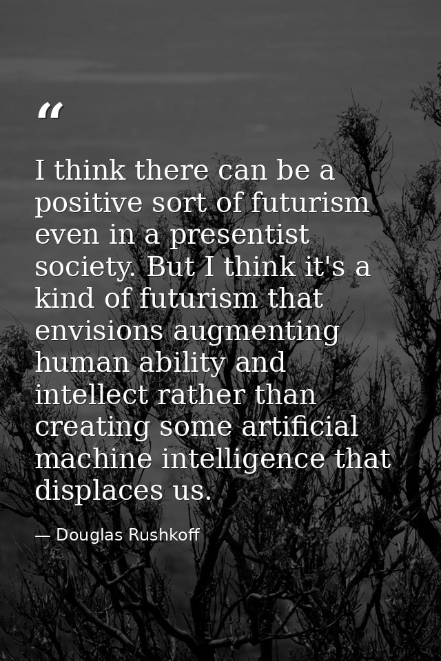 I think there can be a positive sort of futurism even in a presentist society. But I think it's a kind of futurism that  — Douglas Rushkoff