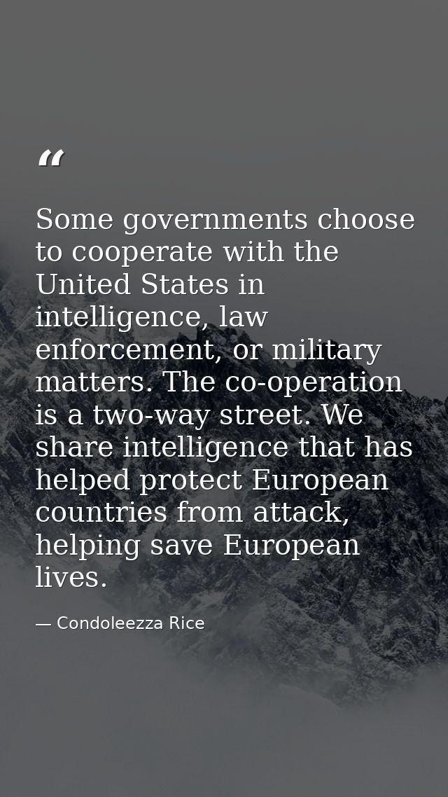 Some governments choose to cooperate with the United States in intelligence, law enforcement, or military matters. The c — Condoleezza Rice