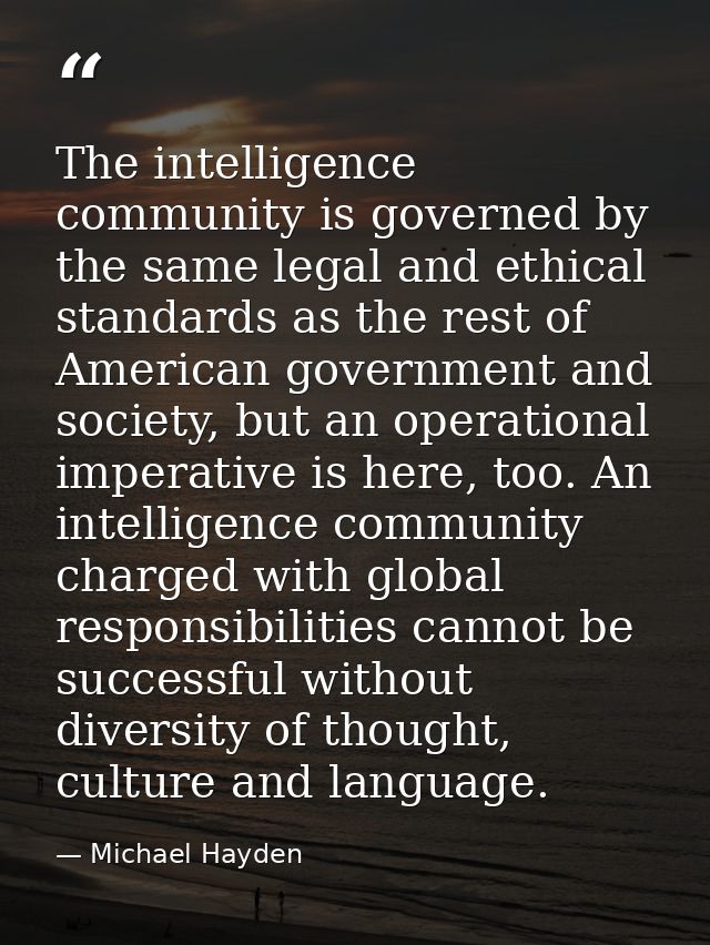 The intelligence community is governed by the same legal and ethical standards as the rest of American government and so — Michael Hayden