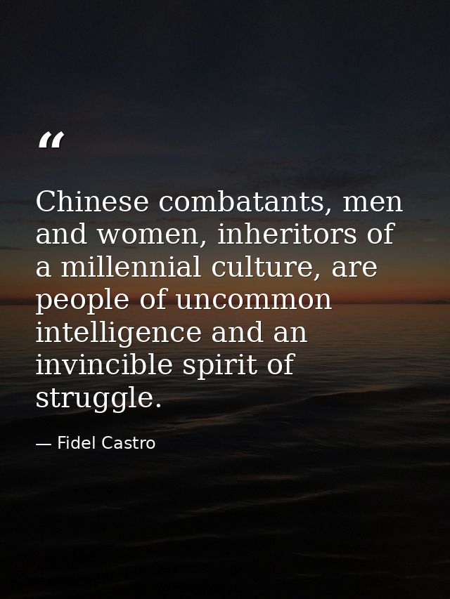 Chinese combatants, men and women, inheritors of a millennial culture, are people of uncommon intelligence and an invinc — Fidel Castro