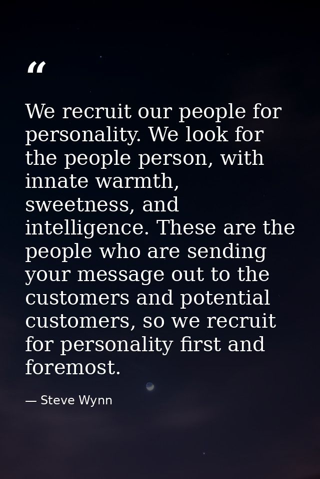 We recruit our people for personality. We look for the people person, with innate warmth, sweetness, and intelligence. T — Steve Wynn