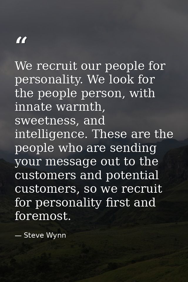 We recruit our people for personality. We look for the people person, with innate warmth, sweetness, and intelligence. T — Steve Wynn