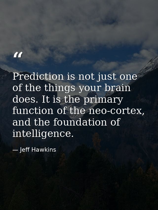 Prediction is not just one of the things your brain does. It is the primary function of the neo-cortex, and the foundati — Jeff Hawkins