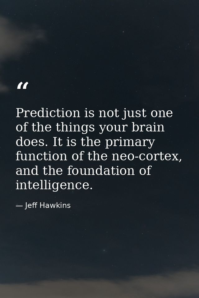Prediction is not just one of the things your brain does. It is the primary function of the neo-cortex, and the foundati — Jeff Hawkins