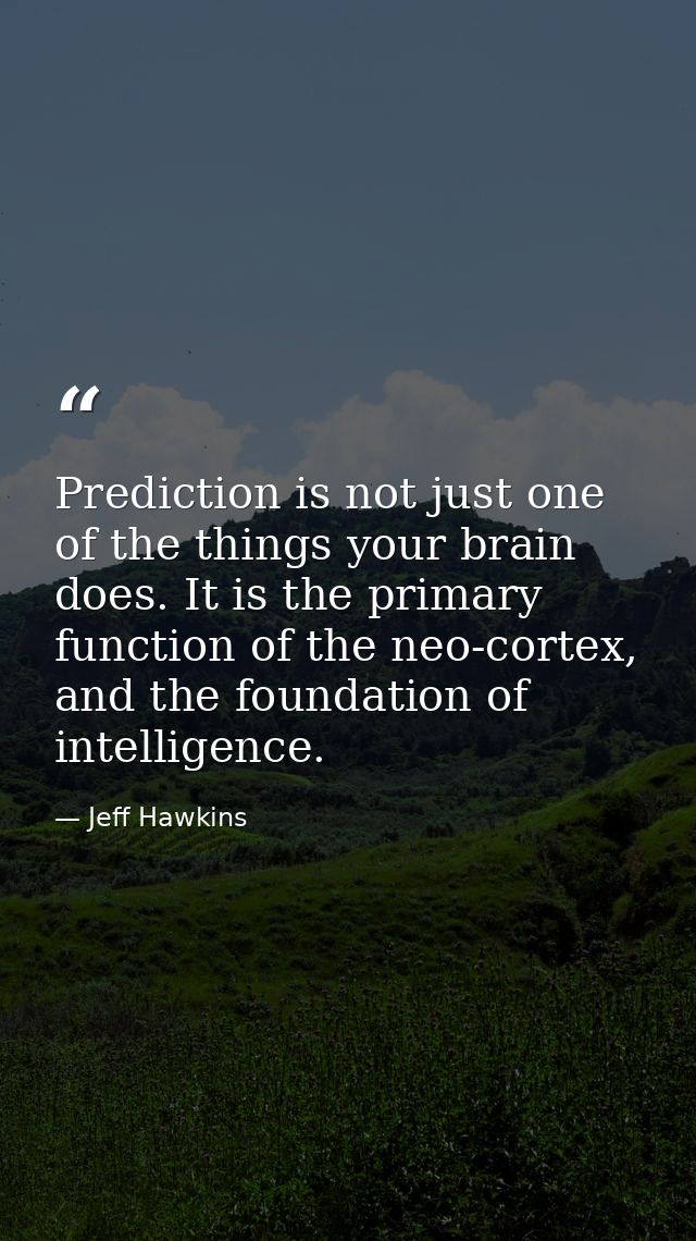 Prediction is not just one of the things your brain does. It is the primary function of the neo-cortex, and the foundati — Jeff Hawkins
