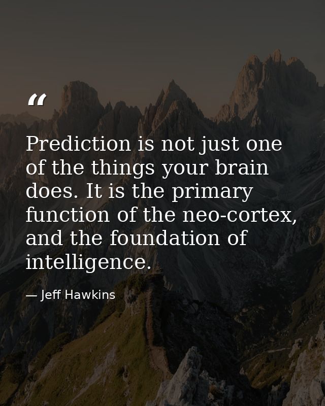 Prediction is not just one of the things your brain does. It is the primary function of the neo-cortex, and the foundati — Jeff Hawkins