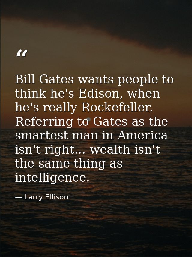 Bill Gates wants people to think he's Edison, when he's really Rockefeller. Referring to Gates as the smartest man in Am — Larry Ellison