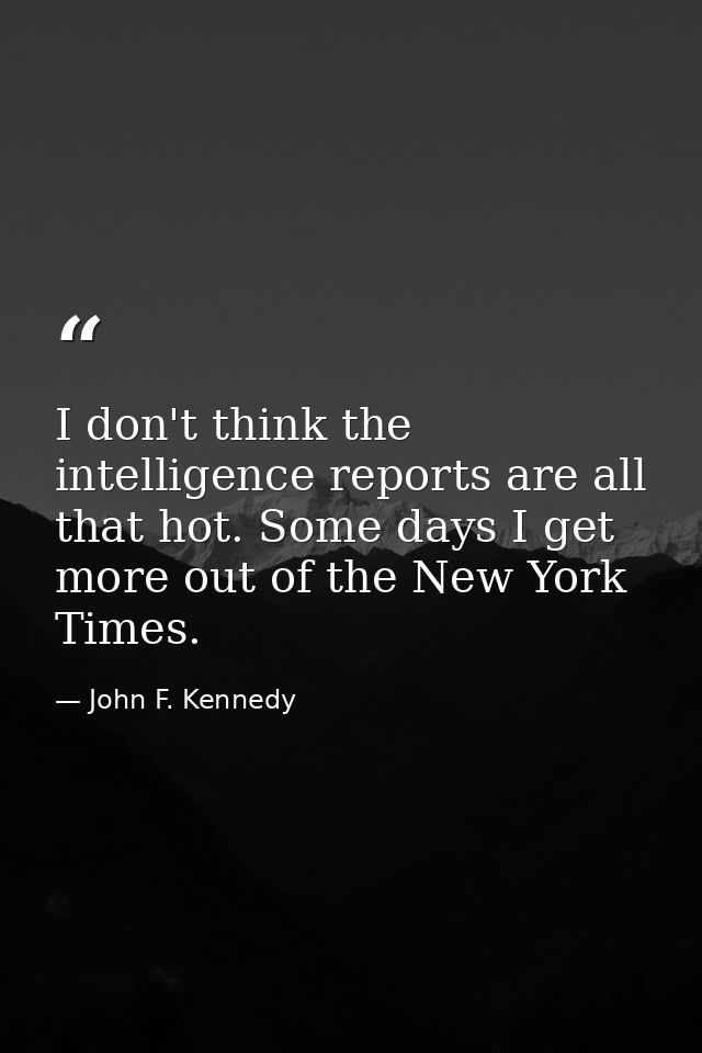 I don't think the intelligence reports are all that hot. Some days I get more out of the New York Times. — John F. Kennedy