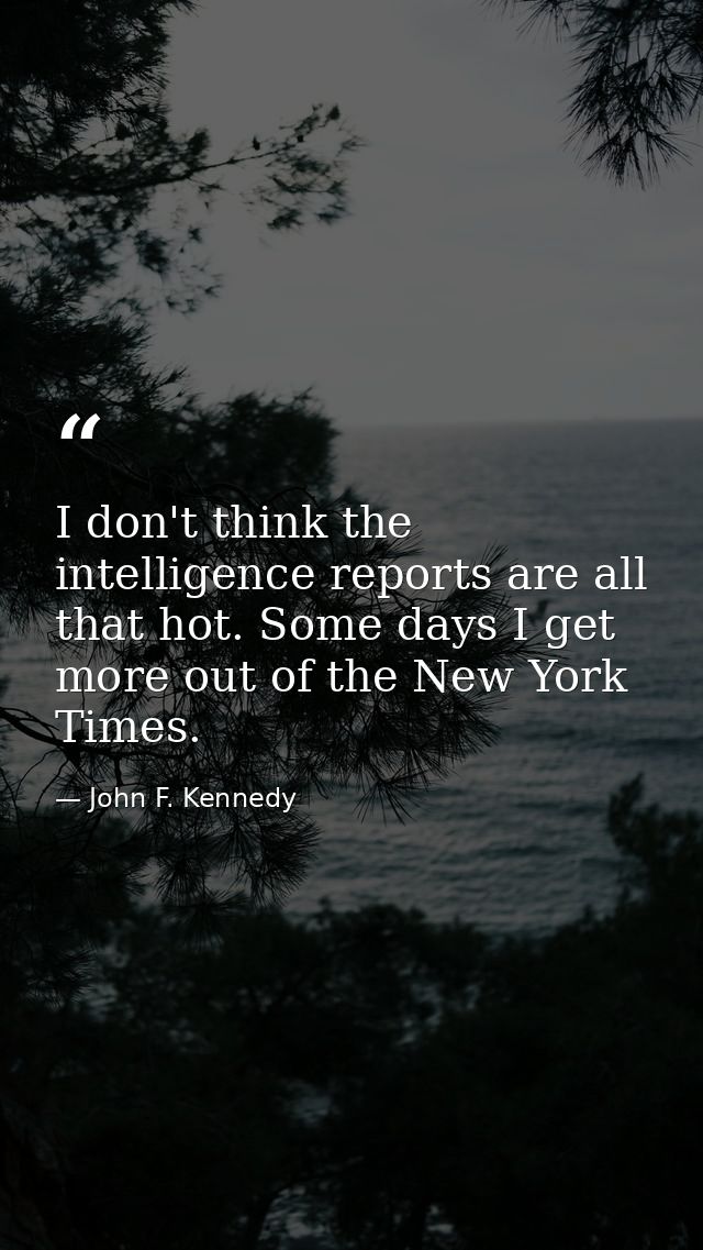 I don't think the intelligence reports are all that hot. Some days I get more out of the New York Times. — John F. Kennedy