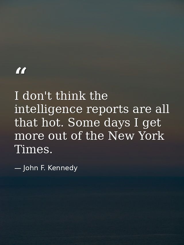 I don't think the intelligence reports are all that hot. Some days I get more out of the New York Times. — John F. Kennedy
