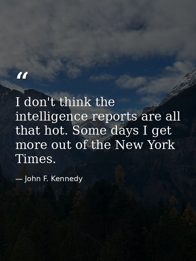 I don't think the intelligence reports are all that hot. Some days I get more out of the New York Times. — John F. Kennedy