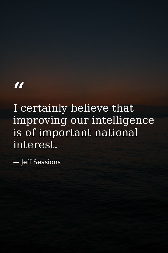 I certainly believe that improving our intelligence is of important national interest. — Jeff Sessions