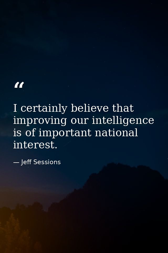 I certainly believe that improving our intelligence is of important national interest. — Jeff Sessions