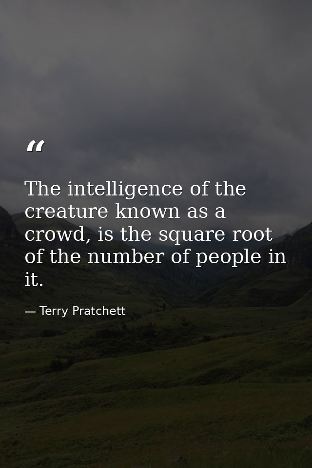 The intelligence of the creature known as a crowd, is the square root of the number of people in it. — Terry Pratchett