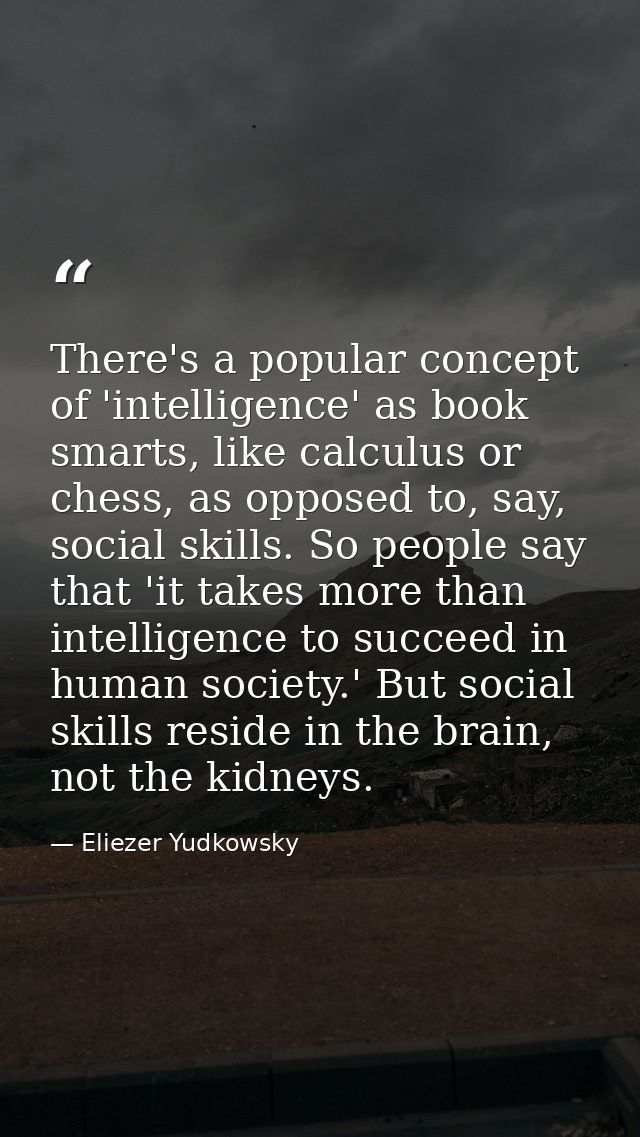 There's a popular concept of 'intelligence' as book smarts, like calculus or chess, as opposed to, say, social skills. S — Eliezer Yudkowsky