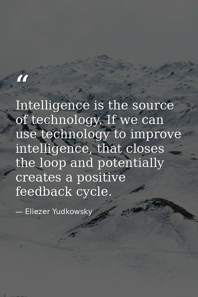 Intelligence is the source of technology. If we can use technology to improve intelligence, that closes the loop and pot — Eliezer Yudkowsky
