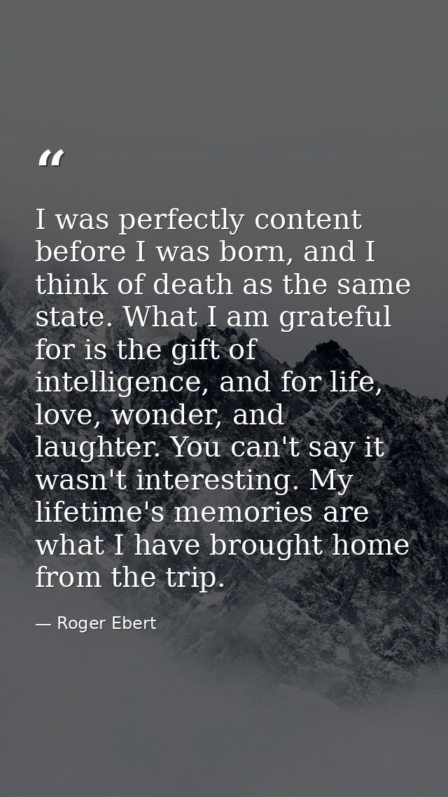 I was perfectly content before I was born, and I think of death as the same state. What I am grateful for is the gift of — Roger Ebert