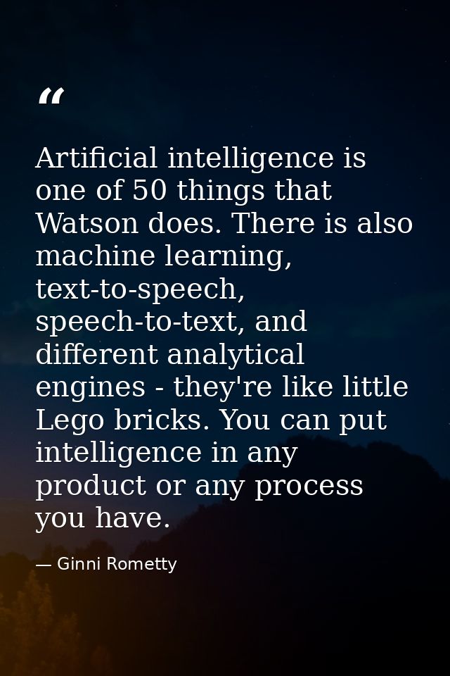 Artificial intelligence is one of 50 things that Watson does. There is also machine learning, text-to-speech, speech-to- — Ginni Rometty