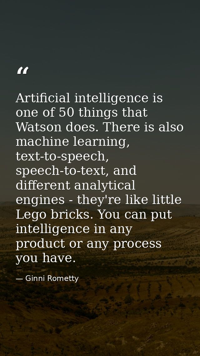Artificial intelligence is one of 50 things that Watson does. There is also machine learning, text-to-speech, speech-to- — Ginni Rometty
