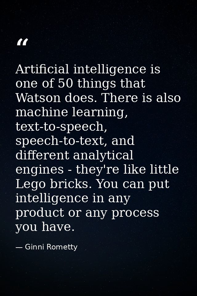 Artificial intelligence is one of 50 things that Watson does. There is also machine learning, text-to-speech, speech-to- — Ginni Rometty