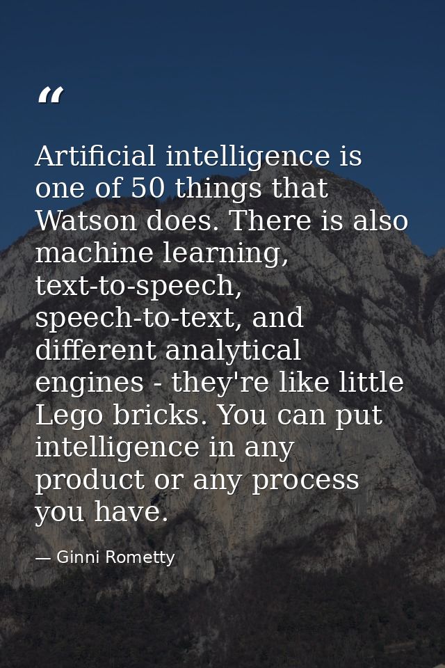 Artificial intelligence is one of 50 things that Watson does. There is also machine learning, text-to-speech, speech-to- — Ginni Rometty