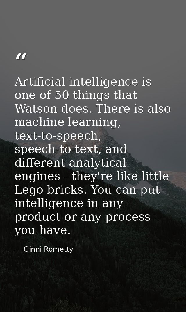 Artificial intelligence is one of 50 things that Watson does. There is also machine learning, text-to-speech, speech-to- — Ginni Rometty