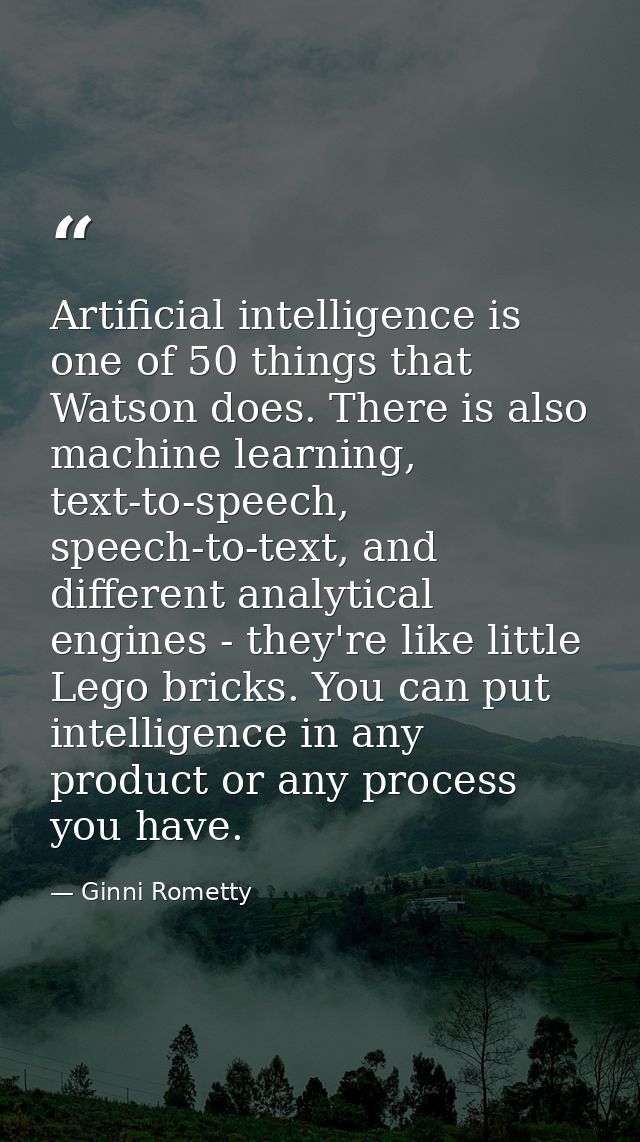 Artificial intelligence is one of 50 things that Watson does. There is also machine learning, text-to-speech, speech-to- — Ginni Rometty