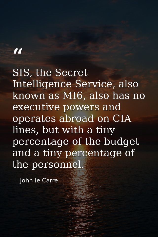 SIS, the Secret Intelligence Service, also known as MI6, also has no executive powers and operates abroad on CIA lines,  — John le Carre