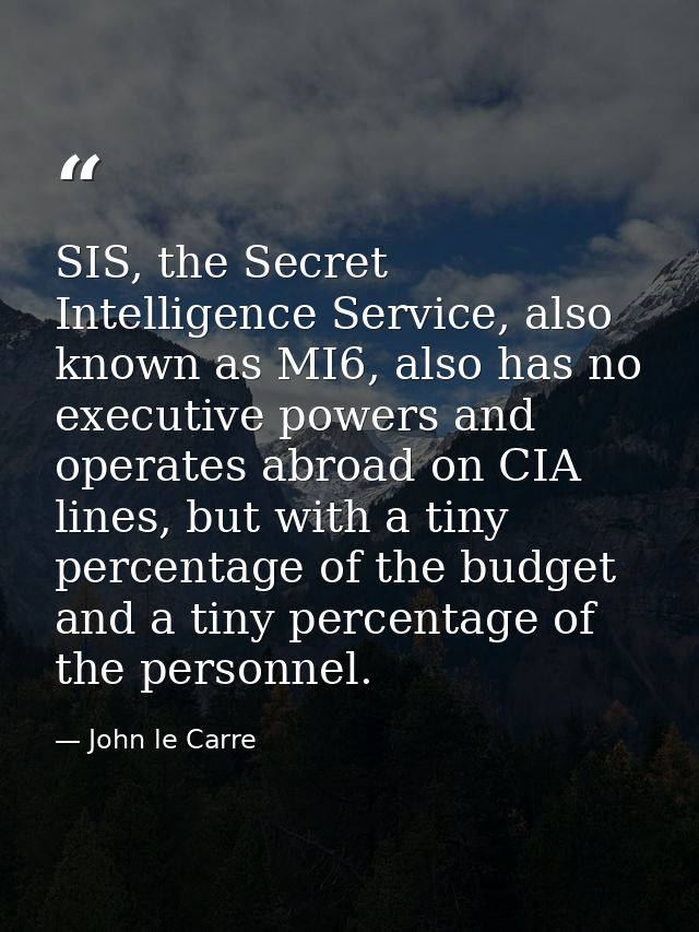 SIS, the Secret Intelligence Service, also known as MI6, also has no executive powers and operates abroad on CIA lines,  — John le Carre