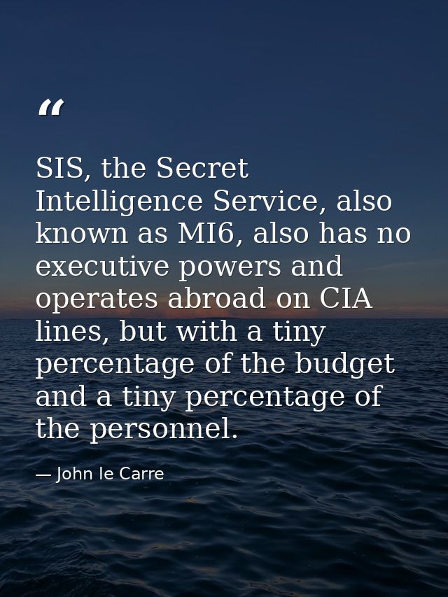 SIS, the Secret Intelligence Service, also known as MI6, also has no executive powers and operates abroad on CIA lines,  — John le Carre