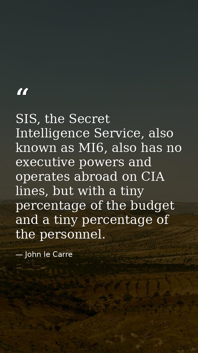 SIS, the Secret Intelligence Service, also known as MI6, also has no executive powers and operates abroad on CIA lines,  — John le Carre