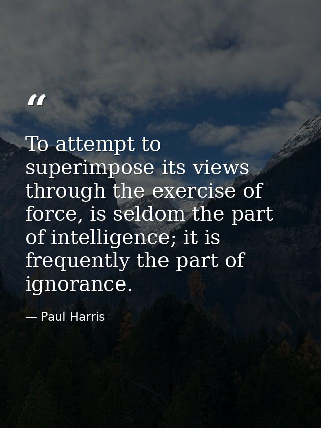 To attempt to superimpose its views through the exercise of force, is seldom the part of intelligence; it is frequently  — Paul Harris