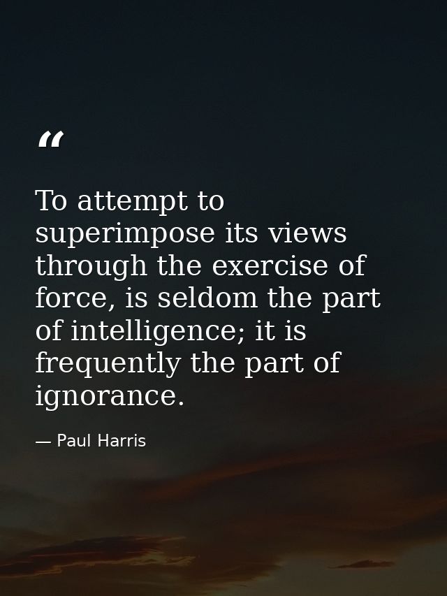 To attempt to superimpose its views through the exercise of force, is seldom the part of intelligence; it is frequently  — Paul Harris