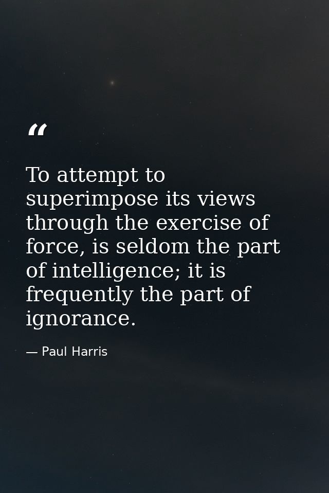 To attempt to superimpose its views through the exercise of force, is seldom the part of intelligence; it is frequently  — Paul Harris