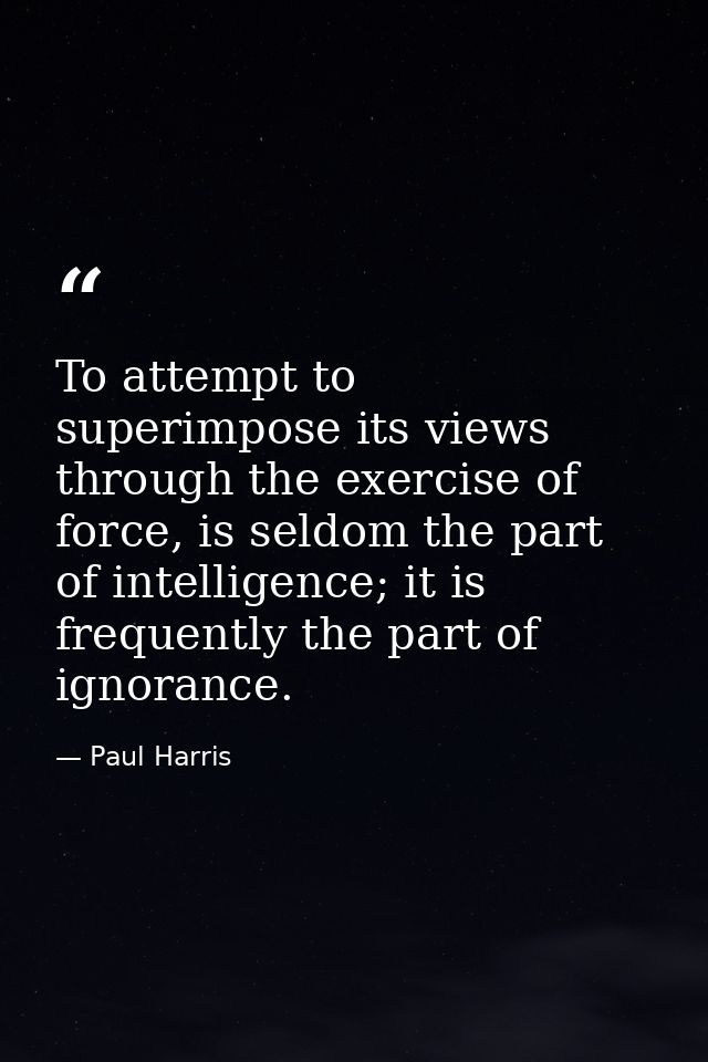 To attempt to superimpose its views through the exercise of force, is seldom the part of intelligence; it is frequently  — Paul Harris