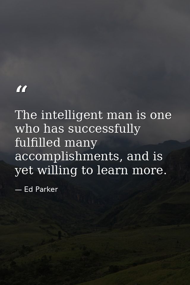 The intelligent man is one who has successfully fulfilled many accomplishments, and is yet willing to learn more. — Ed Parker