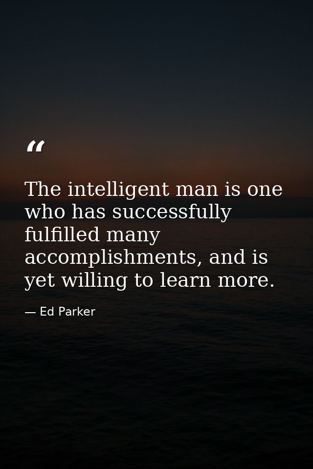 The intelligent man is one who has successfully fulfilled many accomplishments, and is yet willing to learn more. — Ed Parker