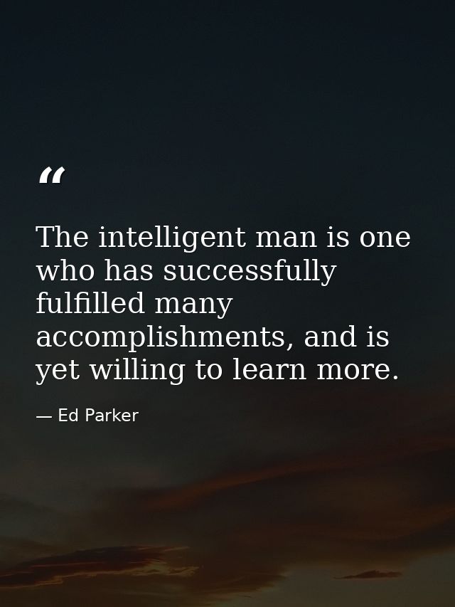 The intelligent man is one who has successfully fulfilled many accomplishments, and is yet willing to learn more. — Ed Parker
