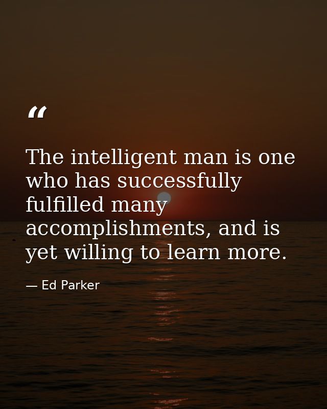 The intelligent man is one who has successfully fulfilled many accomplishments, and is yet willing to learn more. — Ed Parker