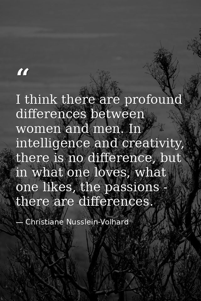 I think there are profound differences between women and men. In intelligence and creativity, there is no difference, bu — Christiane Nusslein-Volhard