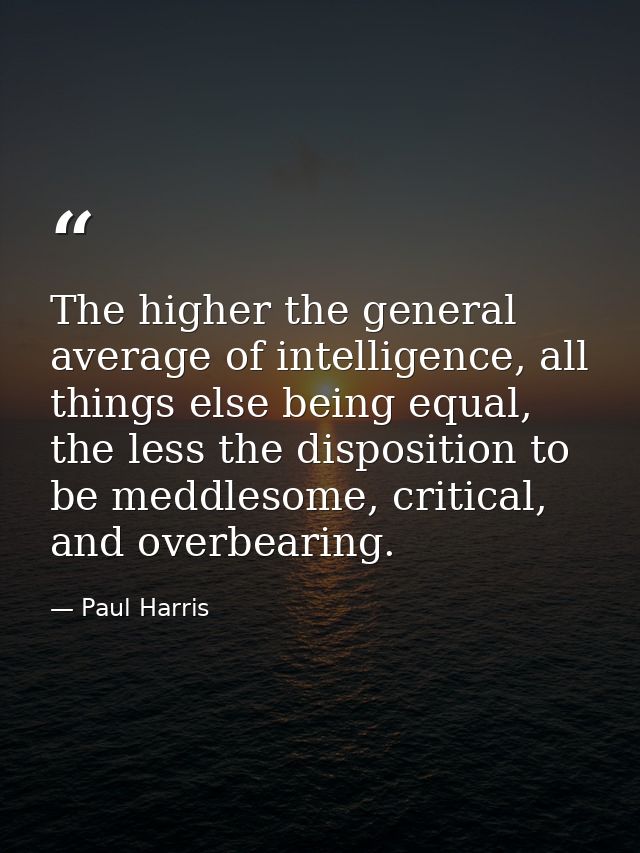 The higher the general average of intelligence, all things else being equal, the less the disposition to be meddlesome,  — Paul Harris