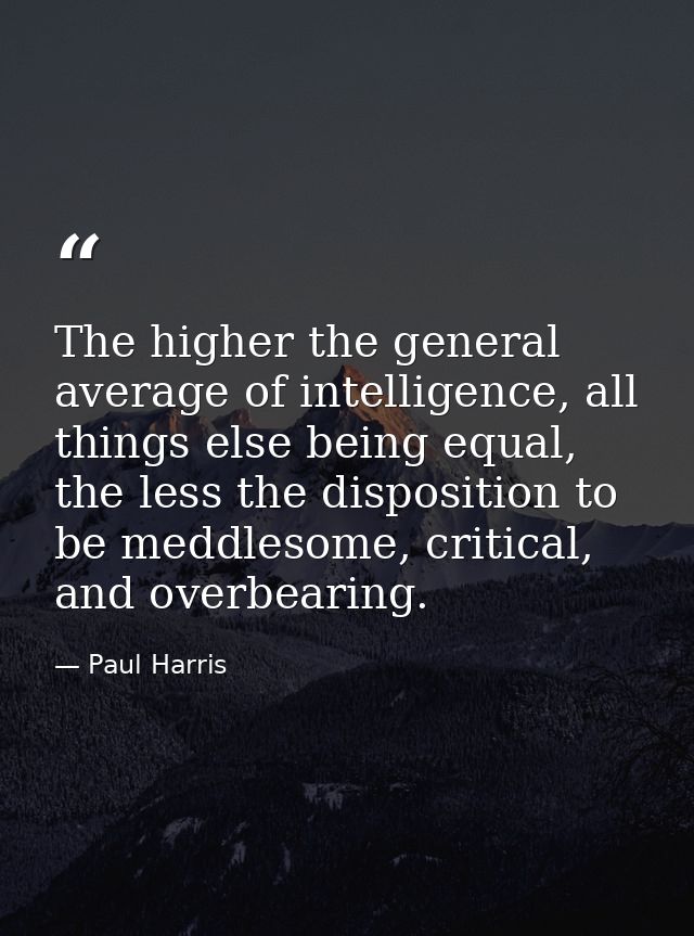 The higher the general average of intelligence, all things else being equal, the less the disposition to be meddlesome,  — Paul Harris