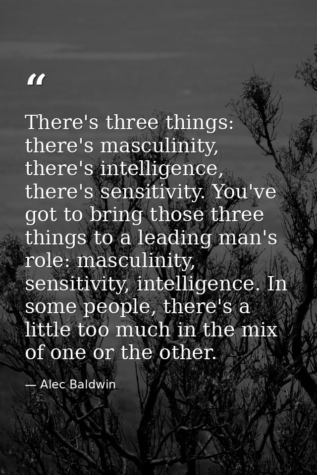 There's three things: there's masculinity, there's intelligence, there's sensitivity. You've got to bring those three th — Alec Baldwin