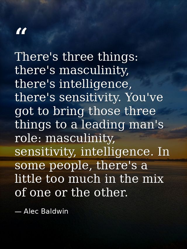 There's three things: there's masculinity, there's intelligence, there's sensitivity. You've got to bring those three th — Alec Baldwin