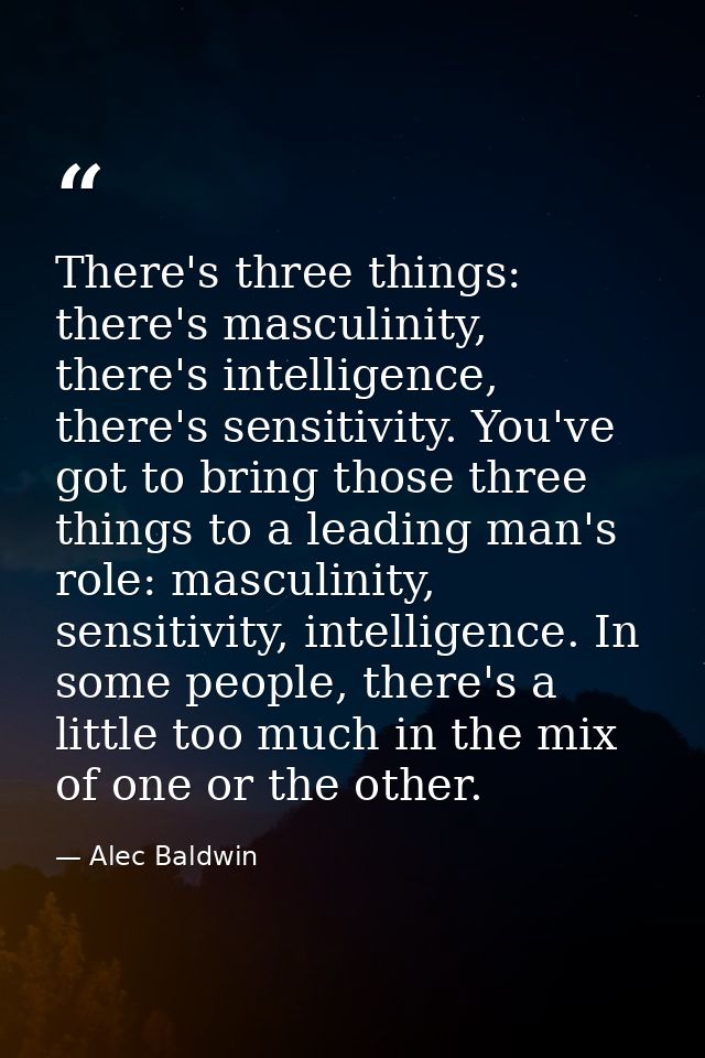 There's three things: there's masculinity, there's intelligence, there's sensitivity. You've got to bring those three th — Alec Baldwin