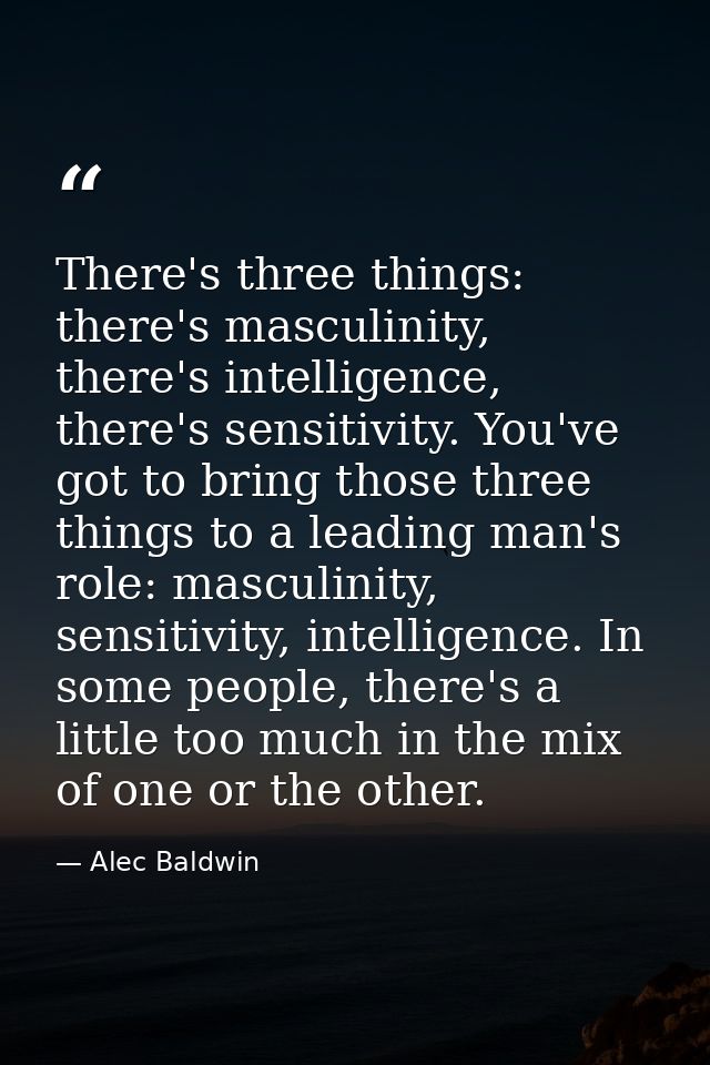 There's three things: there's masculinity, there's intelligence, there's sensitivity. You've got to bring those three th — Alec Baldwin