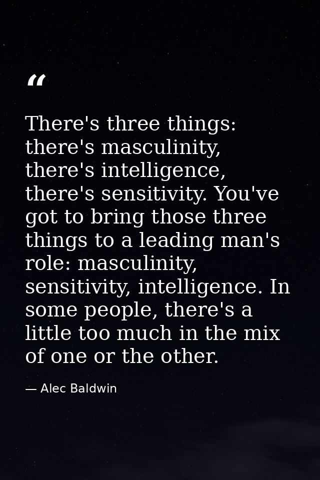 There's three things: there's masculinity, there's intelligence, there's sensitivity. You've got to bring those three th — Alec Baldwin
