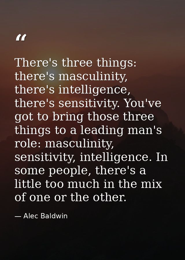 There's three things: there's masculinity, there's intelligence, there's sensitivity. You've got to bring those three th — Alec Baldwin
